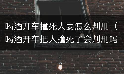 喝酒开车撞死人要怎么判刑（喝酒开车把人撞死了会判刑吗）