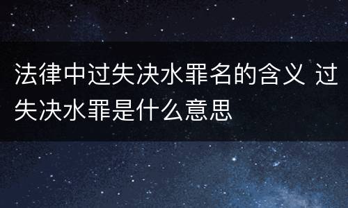 法律中过失决水罪名的含义 过失决水罪是什么意思