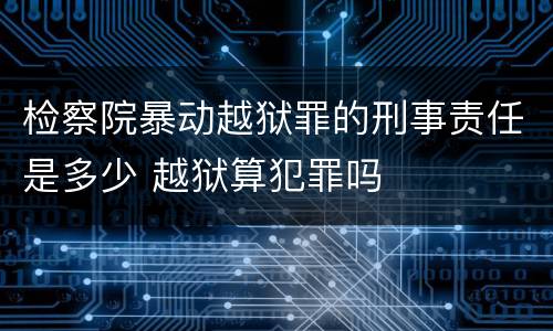 检察院暴动越狱罪的刑事责任是多少 越狱算犯罪吗