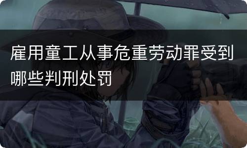 雇用童工从事危重劳动罪受到哪些判刑处罚