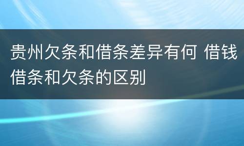贵州欠条和借条差异有何 借钱借条和欠条的区别
