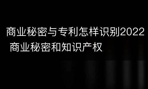 商业秘密与专利怎样识别2022 商业秘密和知识产权
