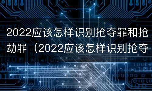 2022应该怎样识别抢夺罪和抢劫罪（2022应该怎样识别抢夺罪和抢劫罪呢）
