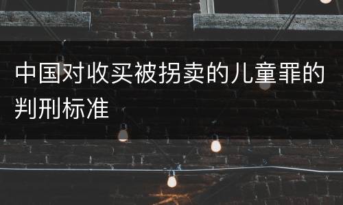 中国对收买被拐卖的儿童罪的判刑标准