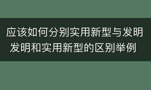 应该如何分别实用新型与发明 发明和实用新型的区别举例