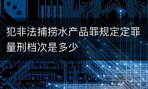 犯非法捕捞水产品罪规定定罪量刑档次是多少