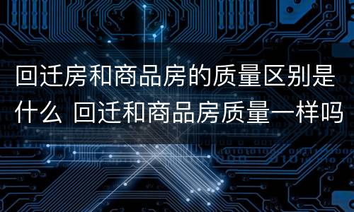 回迁房和商品房的质量区别是什么 回迁和商品房质量一样吗