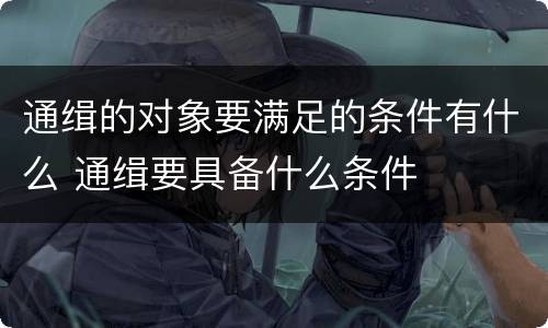 通缉的对象要满足的条件有什么 通缉要具备什么条件