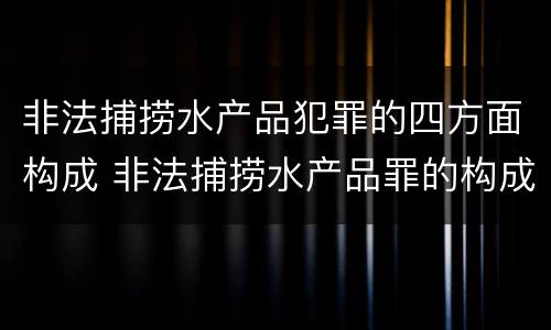 非法捕捞水产品犯罪的四方面构成 非法捕捞水产品罪的构成要件