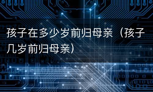 孩子在多少岁前归母亲（孩子几岁前归母亲）