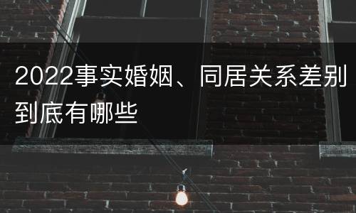 2022事实婚姻、同居关系差别到底有哪些