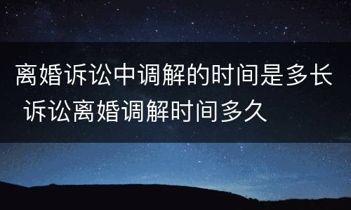 离婚诉讼中调解的时间是多长 诉讼离婚调解时间多久