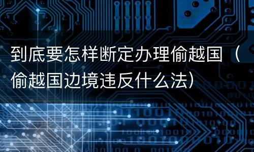 到底要怎样断定办理偷越国（偷越国边境违反什么法）