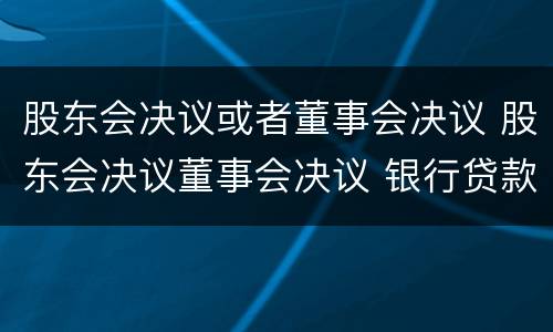 股东会决议或者董事会决议 股东会决议董事会决议 银行贷款