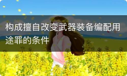 构成擅自改变武器装备编配用途罪的条件