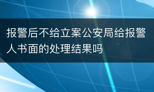 报警后不给立案公安局给报警人书面的处理结果吗