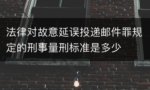 法律对故意延误投递邮件罪规定的刑事量刑标准是多少