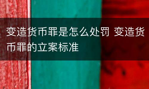 变造货币罪是怎么处罚 变造货币罪的立案标准