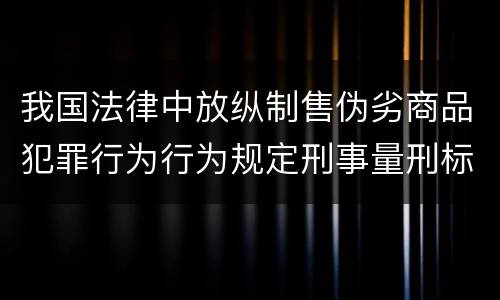 我国法律中放纵制售伪劣商品犯罪行为行为规定刑事量刑标准有哪些