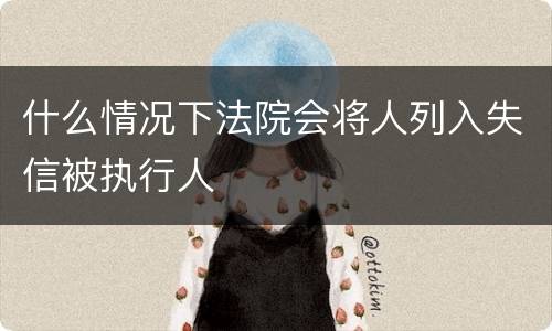 什么情况下法院会将人列入失信被执行人