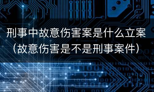刑事中故意伤害案是什么立案（故意伤害是不是刑事案件）
