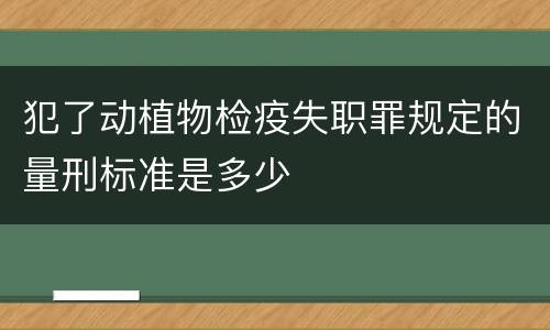犯了动植物检疫失职罪规定的量刑标准是多少