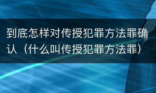 到底怎样对传授犯罪方法罪确认（什么叫传授犯罪方法罪）