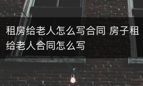 租房给老人怎么写合同 房子租给老人合同怎么写
