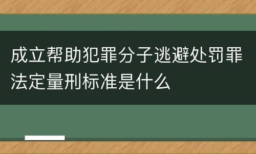 成立帮助犯罪分子逃避处罚罪法定量刑标准是什么