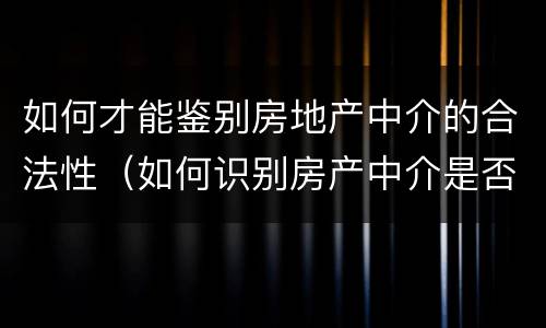 如何才能鉴别房地产中介的合法性（如何识别房产中介是否正规）