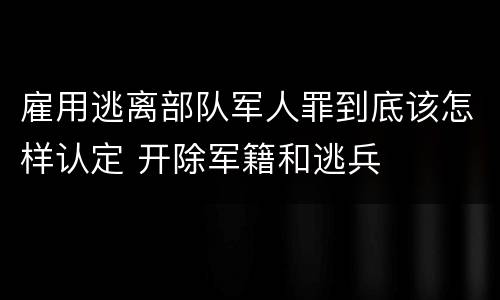 雇用逃离部队军人罪到底该怎样认定 开除军籍和逃兵
