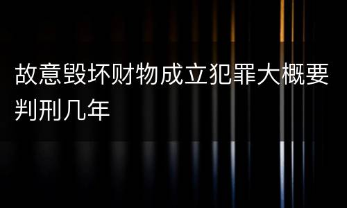 故意毁坏财物成立犯罪大概要判刑几年