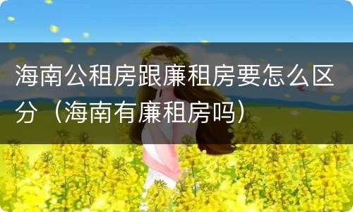海南公租房跟廉租房要怎么区分（海南有廉租房吗）