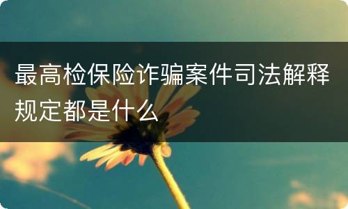 最高检保险诈骗案件司法解释规定都是什么