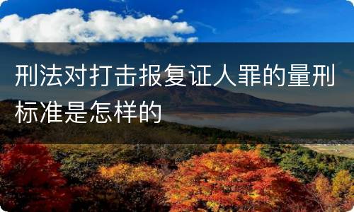 刑法对打击报复证人罪的量刑标准是怎样的