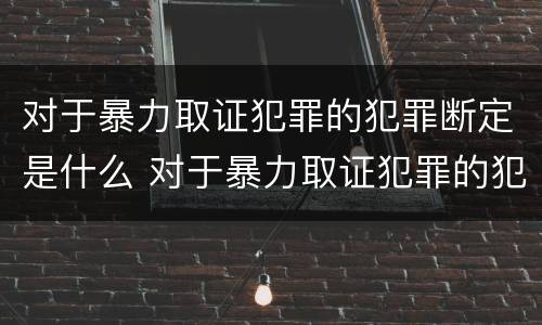 对于暴力取证犯罪的犯罪断定是什么 对于暴力取证犯罪的犯罪断定是什么处罚