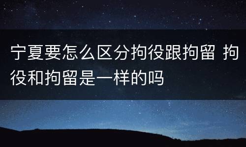 宁夏要怎么区分拘役跟拘留 拘役和拘留是一样的吗