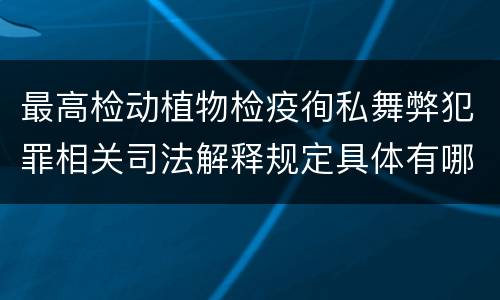 最高检动植物检疫徇私舞弊犯罪相关司法解释规定具体有哪些重要内容