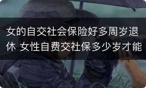 女的自交社会保险好多周岁退休 女性自费交社保多少岁才能领退休金