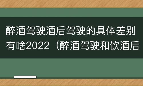 醉酒驾驶酒后驾驶的具体差别有啥2022（醉酒驾驶和饮酒后驾驶的区别）