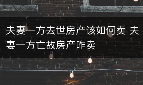 夫妻一方去世房产该如何卖 夫妻一方亡故房产咋卖
