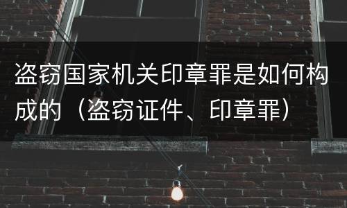 盗窃国家机关印章罪是如何构成的（盗窃证件、印章罪）