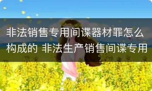 非法销售专用间谍器材罪怎么构成的 非法生产销售间谍专用器材罪司法解释