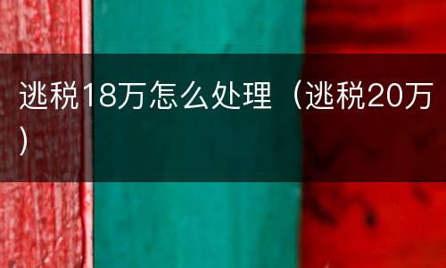 逃税18万怎么处理（逃税20万）