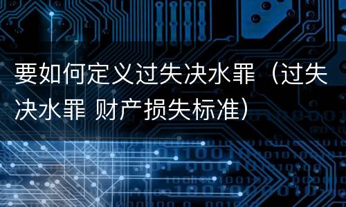 要如何定义过失决水罪（过失决水罪 财产损失标准）