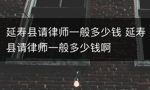 延寿县请律师一般多少钱 延寿县请律师一般多少钱啊