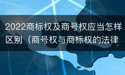 2022商标权及商号权应当怎样区别（商号权与商标权的法律冲突与解决）