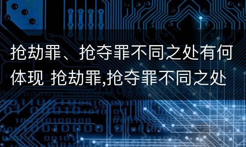 抢劫罪、抢夺罪不同之处有何体现 抢劫罪,抢夺罪不同之处有何体现