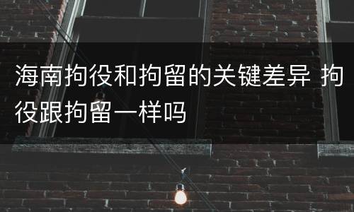 海南拘役和拘留的关键差异 拘役跟拘留一样吗