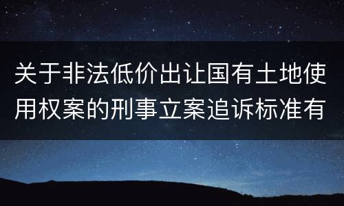 关于非法低价出让国有土地使用权案的刑事立案追诉标准有什么规定